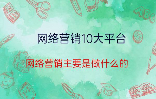 网络营销10大平台 网络营销主要是做什么的？